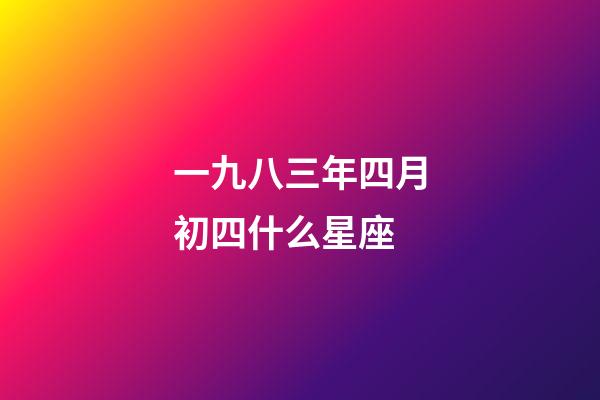 一九八三年四月初四什么星座-第1張-星座運勢-玄機派