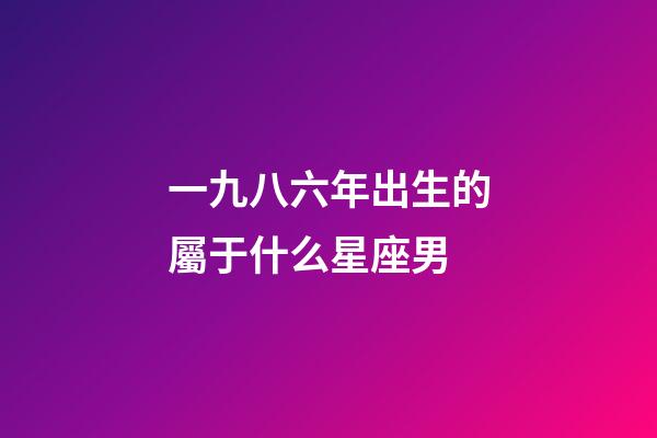 一九八六年出生的屬于什么星座男-第1張-星座運(yùn)勢-玄機(jī)派