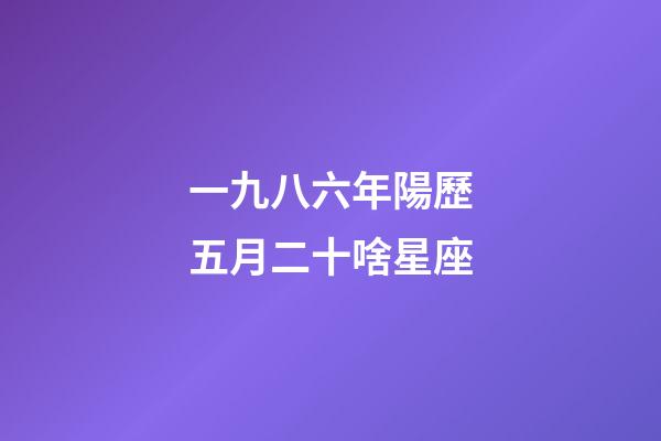 一九八六年陽歷五月二十啥星座-第1張-星座運(yùn)勢-玄機(jī)派