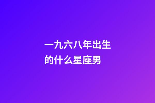一九六八年出生的什么星座男-第1張-星座運(yùn)勢(shì)-玄機(jī)派