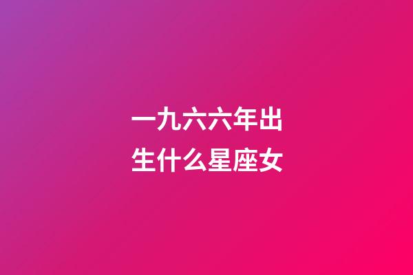 一九六六年出生什么星座女-第1張-星座運勢-玄機派