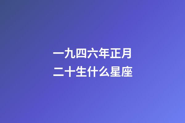 一九四六年正月二十生什么星座-第1張-星座運勢-玄機派