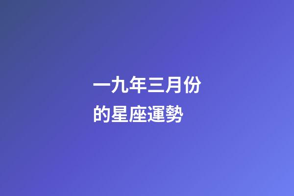 一九年三月份的星座運勢-第1張-星座運勢-玄機派