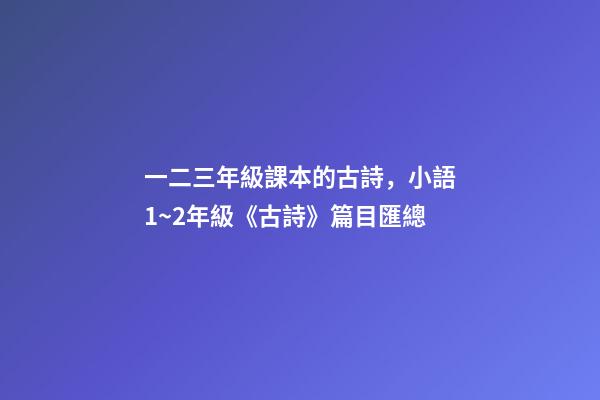 一二三年級課本的古詩，小語1~2年級《古詩》篇目匯總-第1張-觀點-玄機派