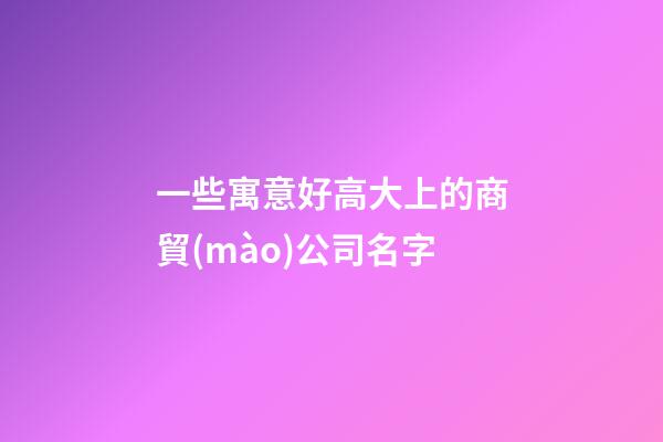 一些寓意好高大上的商貿(mào)公司名字-第1張-公司起名-玄機(jī)派