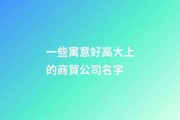 一些寓意好高大上的商貿公司名字-第1張-公司起名-玄機派