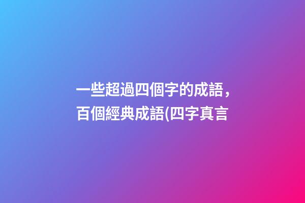 一些超過四個字的成語，百個經典成語(四字真言-第1張-觀點-玄機派