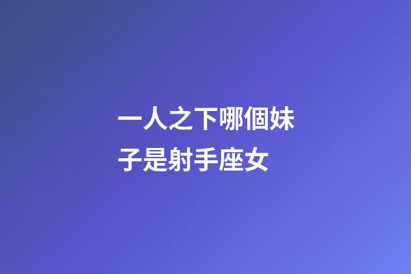 一人之下哪個妹子是射手座女-第1張-星座運勢-玄機派