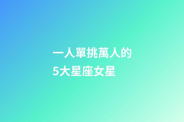 一人單挑萬人的5大星座女星