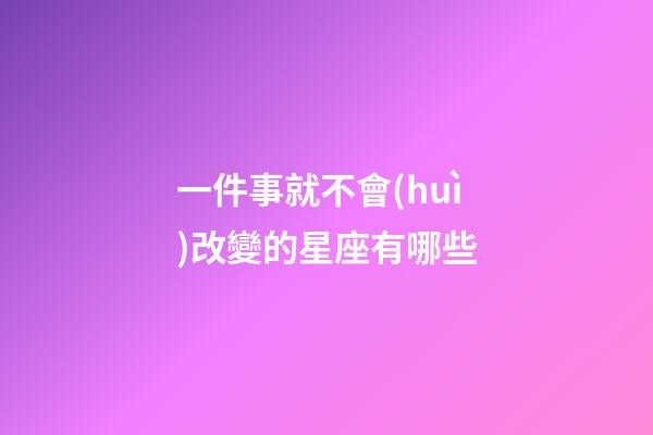 一件事就不會(huì)改變的星座有哪些-第1張-星座運(yùn)勢-玄機(jī)派