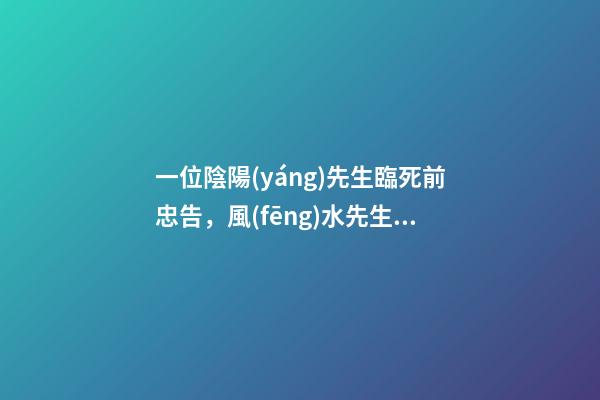 一位陰陽(yáng)先生臨死前忠告，風(fēng)水先生的忠告有哪些