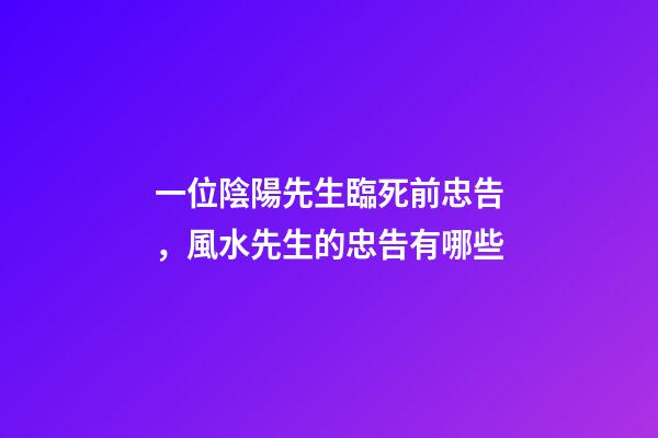 一位陰陽先生臨死前忠告，風水先生的忠告有哪些