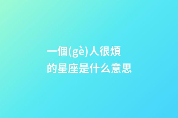 一個(gè)人很煩的星座是什么意思-第1張-星座運(yùn)勢(shì)-玄機(jī)派