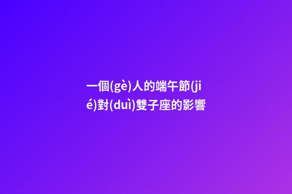 一個(gè)人的端午節(jié)對(duì)雙子座的影響