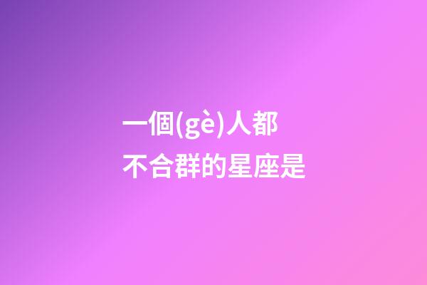 一個(gè)人都不合群的星座是-第1張-星座運(yùn)勢(shì)-玄機(jī)派