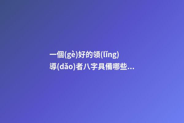 一個(gè)好的領(lǐng)導(dǎo)者八字具備哪些特征