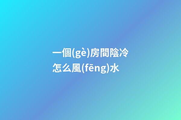 一個(gè)房間陰冷怎么風(fēng)水
