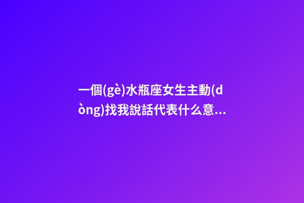 一個(gè)水瓶座女生主動(dòng)找我說話代表什么意思-第1張-星座運(yùn)勢-玄機(jī)派