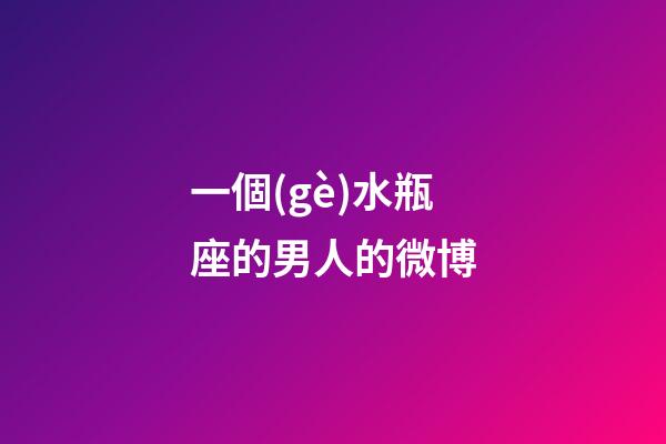 一個(gè)水瓶座的男人的微博