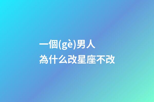 一個(gè)男人為什么改星座不改-第1張-星座運(yùn)勢(shì)-玄機(jī)派