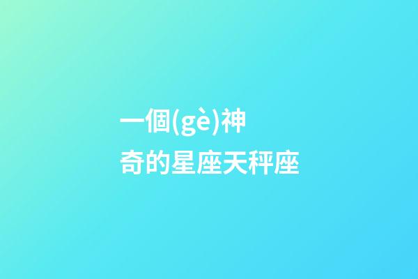 一個(gè)神奇的星座天秤座-第1張-星座運(yùn)勢(shì)-玄機(jī)派