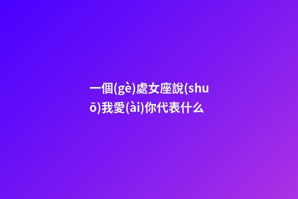 一個(gè)處女座說(shuō)我愛(ài)你代表什么-第1張-星座運(yùn)勢(shì)-玄機(jī)派