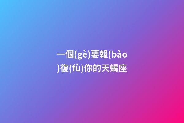 一個(gè)要報(bào)復(fù)你的天蝎座-第1張-星座運(yùn)勢(shì)-玄機(jī)派