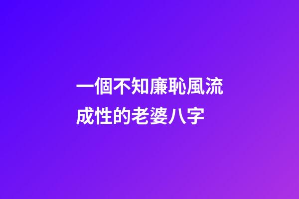 一個不知廉恥風流成性的老婆八字