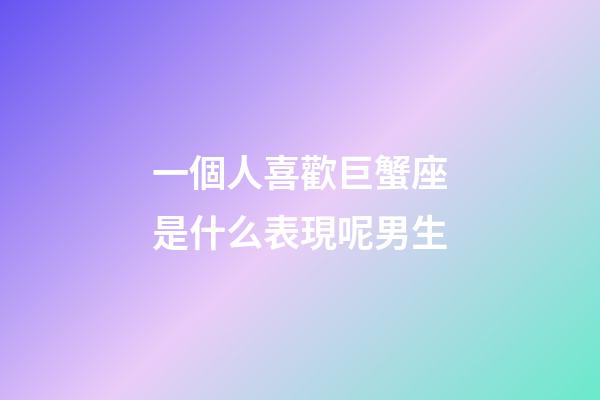 一個人喜歡巨蟹座是什么表現呢男生-第1張-星座運勢-玄機派