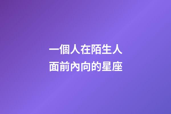 一個人在陌生人面前內向的星座-第1張-星座運勢-玄機派