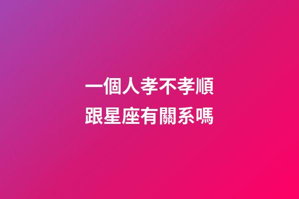 一個人孝不孝順跟星座有關系嗎-第1張-星座運勢-玄機派