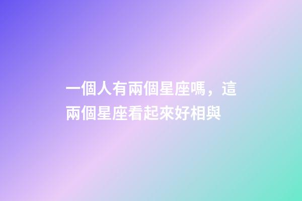 一個人有兩個星座嗎，這兩個星座看起來好相與-第1張-觀點-玄機派