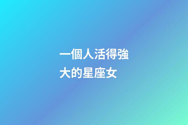 一個人活得強大的星座女-第1張-星座運勢-玄機派