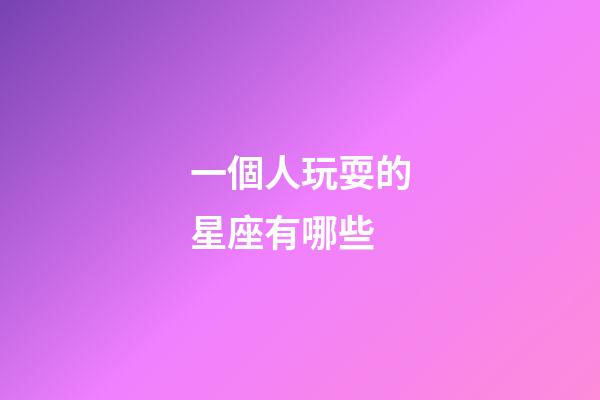 一個人玩耍的星座有哪些-第1張-星座運勢-玄機派