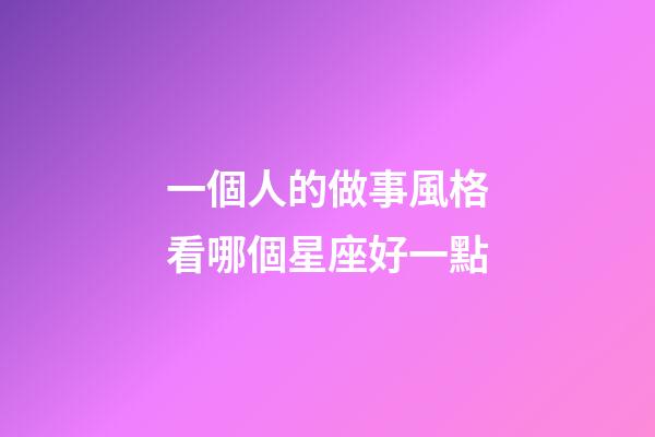 一個人的做事風格看哪個星座好一點-第1張-星座運勢-玄機派