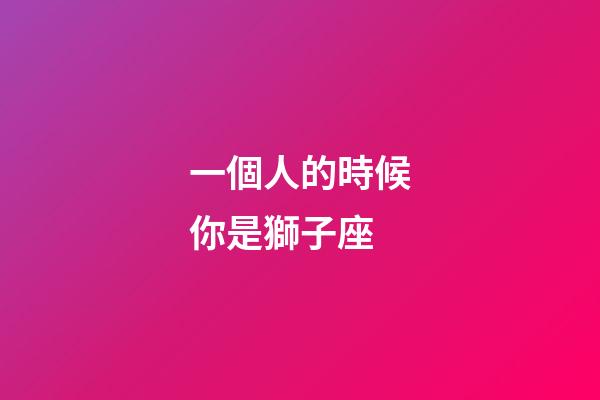 一個人的時候你是獅子座-第1張-星座運勢-玄機派