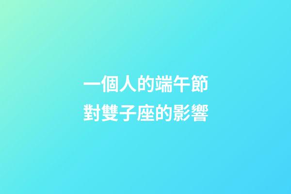 一個人的端午節對雙子座的影響-第1張-星座運勢-玄機派
