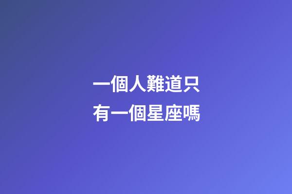 一個人難道只有一個星座嗎-第1張-星座運勢-玄機派