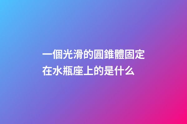 一個光滑的圓錐體固定在水瓶座上的是什么