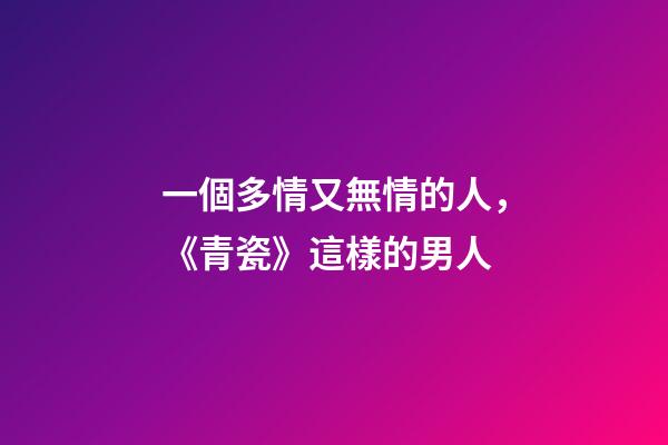 一個多情又無情的人，《青瓷》這樣的男人-第1張-觀點-玄機派
