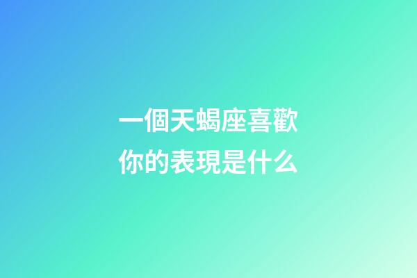 一個天蝎座喜歡你的表現是什么-第1張-星座運勢-玄機派