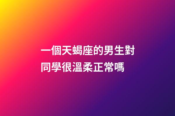 一個天蝎座的男生對同學很溫柔正常嗎-第1張-星座運勢-玄機派
