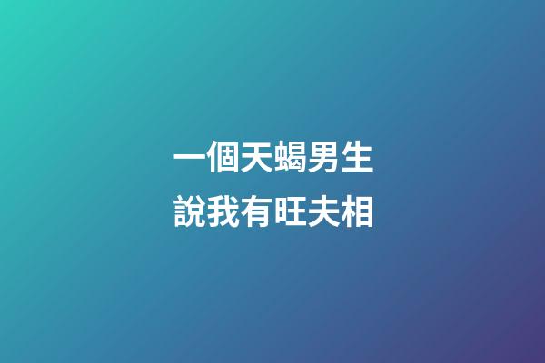 一個天蝎男生說我有旺夫相
