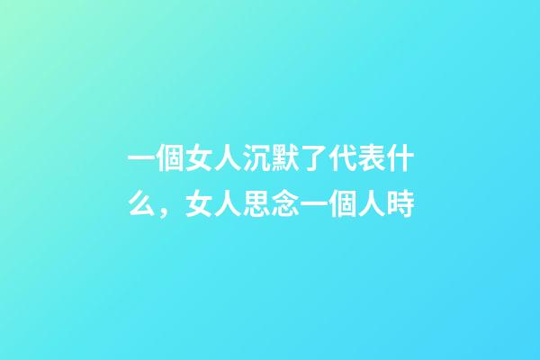 一個女人沉默了代表什么，女人思念一個人時-第1張-觀點-玄機派