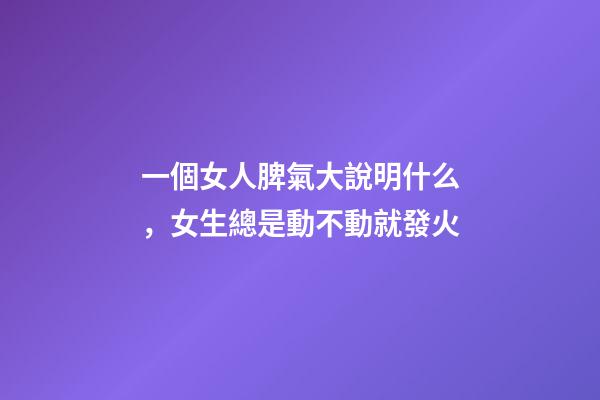 一個女人脾氣大說明什么，女生總是動不動就發火