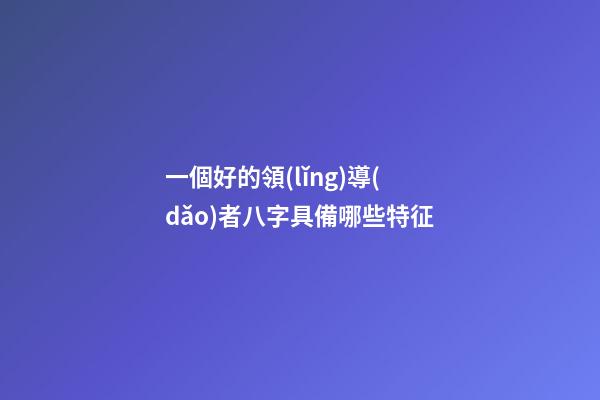 一個好的領(lǐng)導(dǎo)者八字具備哪些特征