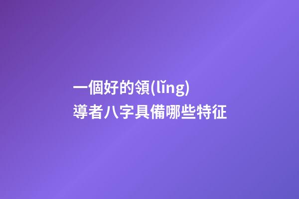 一個好的領(lǐng)導者八字具備哪些特征