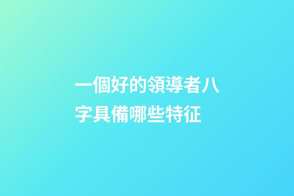 一個好的領導者八字具備哪些特征