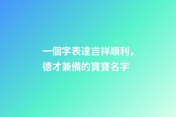 一個字表達吉祥順利，德才兼備的寶寶名字-第1張-觀點-玄機派