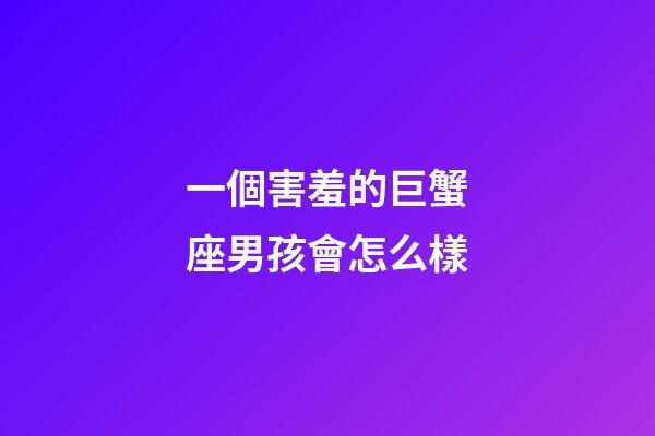 一個害羞的巨蟹座男孩會怎么樣-第1張-星座運勢-玄機派